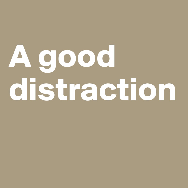 
A good distraction

