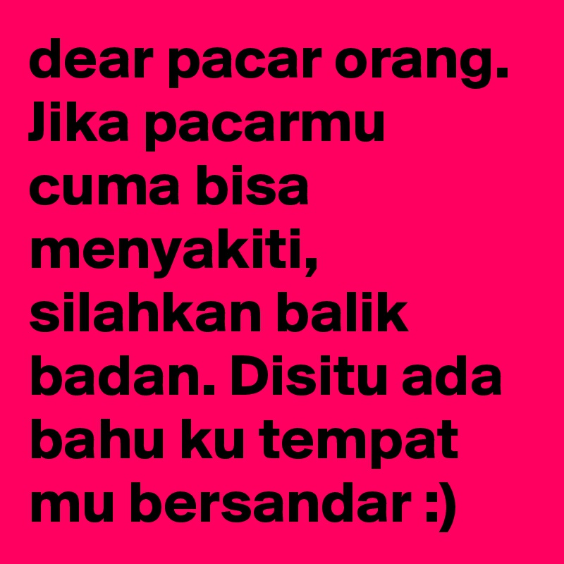 dear pacar orang. Jika pacarmu cuma bisa menyakiti, silahkan balik badan. Disitu ada bahu ku tempat mu bersandar :)