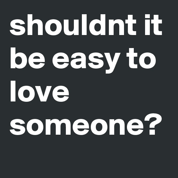 shouldnt it be easy to love someone? 