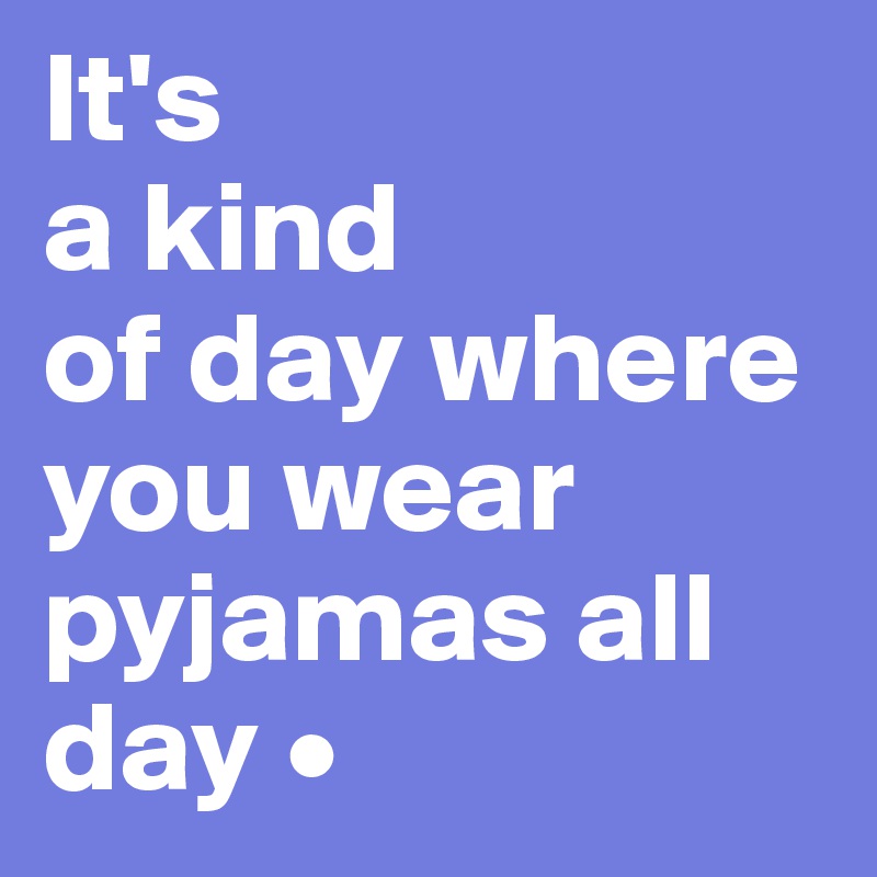 It's
a kind
of day where you wear pyjamas all day •