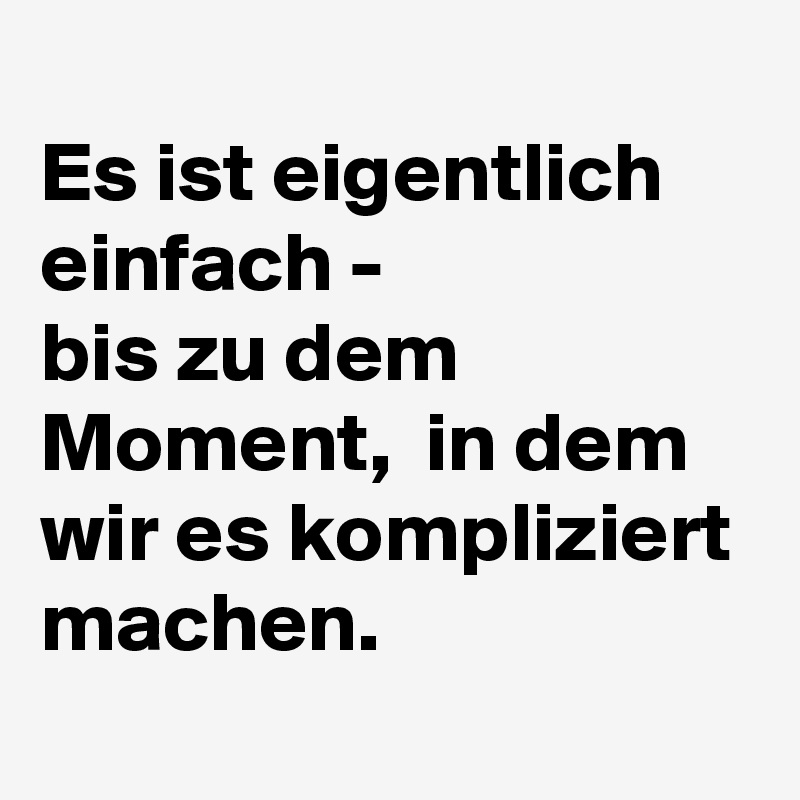 
Es ist eigentlich einfach -  
bis zu dem Moment,  in dem wir es kompliziert machen. 
