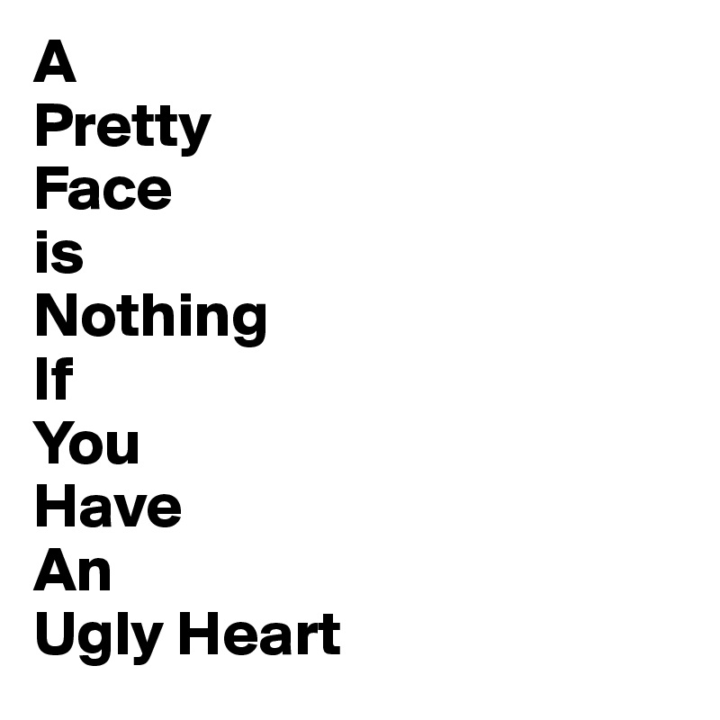A
Pretty
Face
is
Nothing
If
You
Have
An
Ugly Heart 