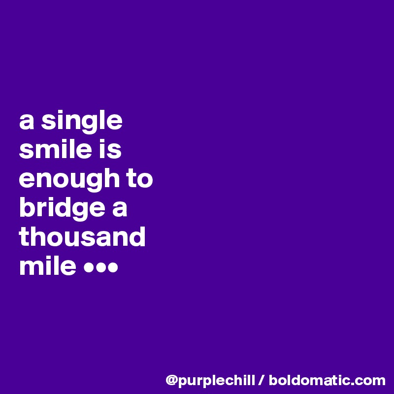 


a single 
smile is 
enough to 
bridge a 
thousand 
mile •••


