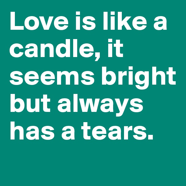 Love is like a candle, it seems bright but always has a tears.
