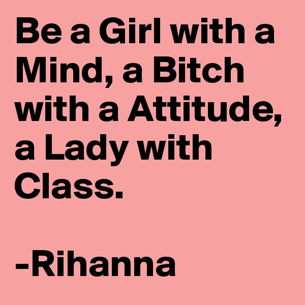 Be a Girl with a Mind, a Bitch with a Attitude, a Lady with Class. 

-Rihanna