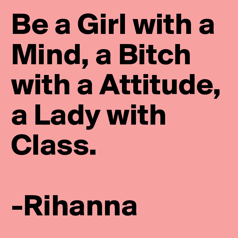 Be a Girl with a Mind, a Bitch with a Attitude, a Lady with Class. 

-Rihanna