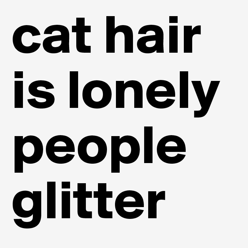 cat hair is lonely people glitter