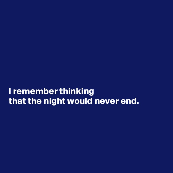 







I remember thinking 
that the night would never end.





 