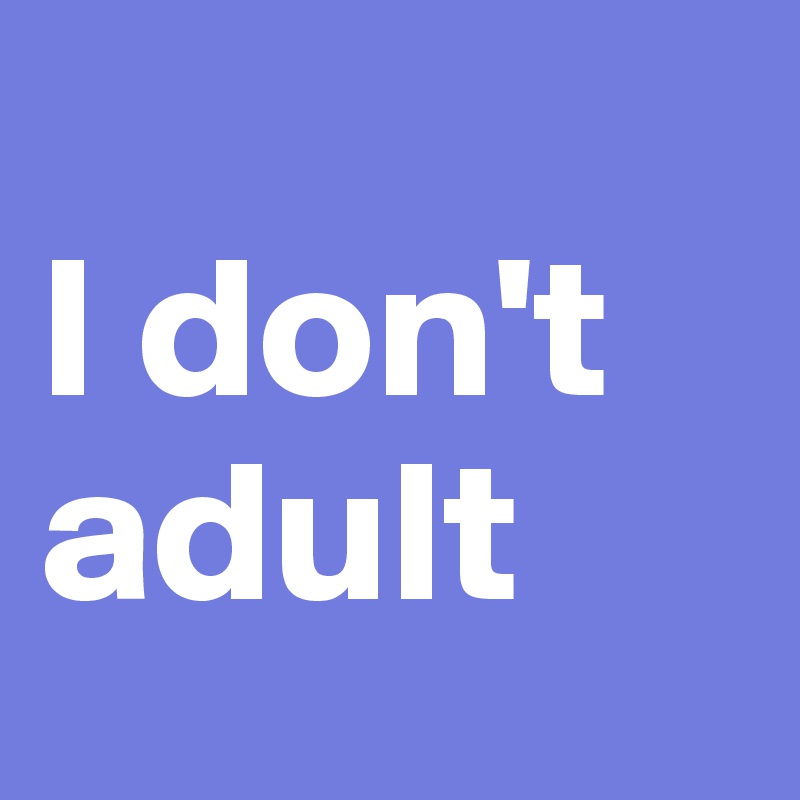 
I don't adult