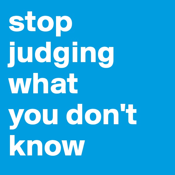 stop judging
what
you don't
know