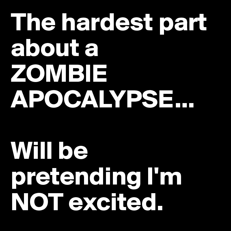 The hardest part about a
ZOMBIE APOCALYPSE...

Will be pretending I'm NOT excited.