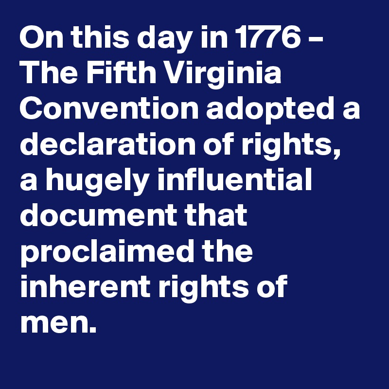 On this day in 1776 – The Fifth Virginia Convention adopted a declaration of rights, a hugely influential document that proclaimed the inherent rights of men.