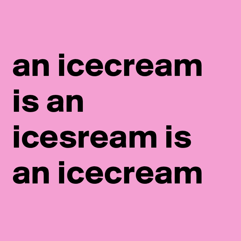 
an icecream is an icesream is an icecream
