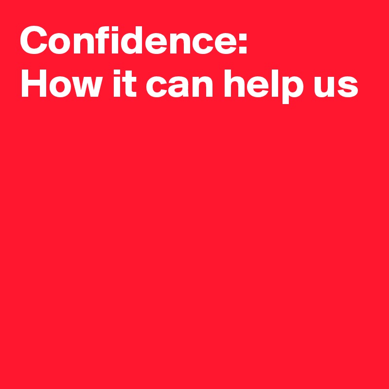 Confidence: 
How it can help us





