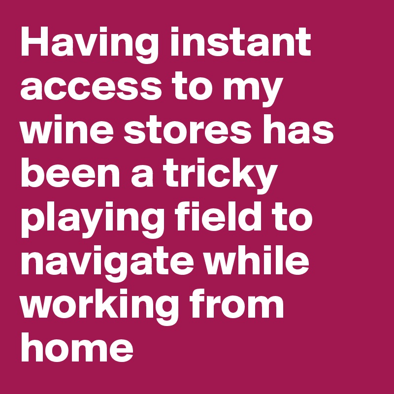 Having instant access to my wine stores has been a tricky playing field to navigate while working from home