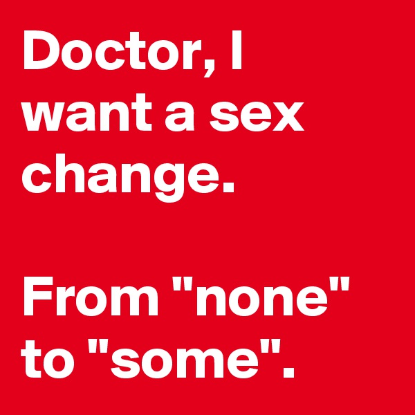 Doctor, I want a sex change.

From "none" to "some". 