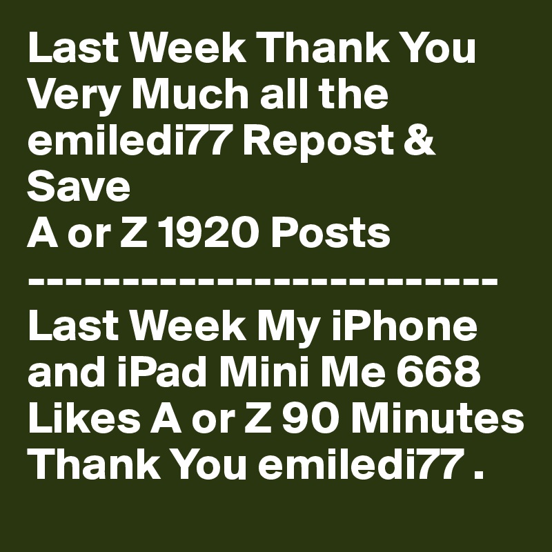 Last Week Thank You
Very Much all the emiledi77 Repost & Save
A or Z 1920 Posts
-------------------------
Last Week My iPhone
and iPad Mini Me 668
Likes A or Z 90 Minutes
Thank You emiledi77 .