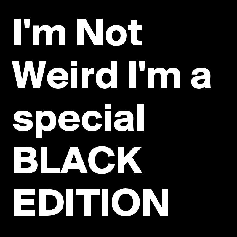 I'm Not Weird I'm a special BLACK EDITION 