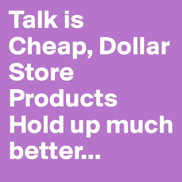 Talk is Cheap, Dollar Store Products Hold up much better...