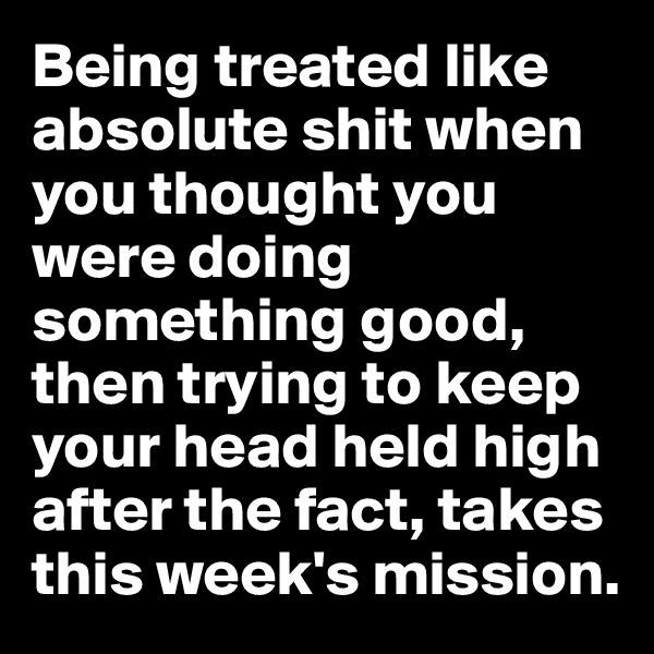 Being treated like absolute shit when you thought you were doing something good, then trying to keep your head held high after the fact, takes this week's mission.