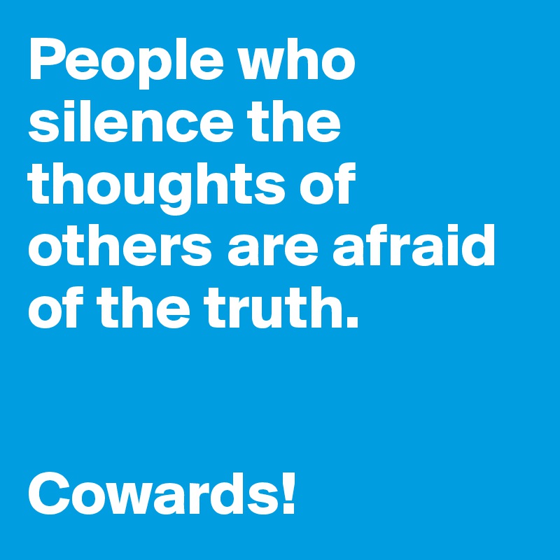 People who silence the thoughts of others are afraid of the truth.


Cowards!
