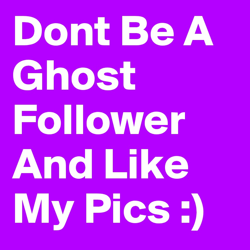 Dont Be A Ghost Follower And Like My Pics :) 