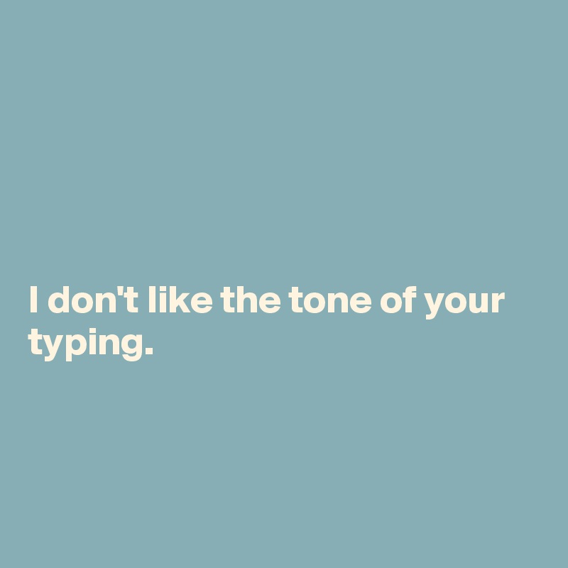 





I don't like the tone of your typing.



