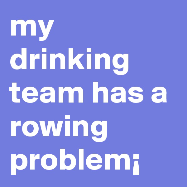 my drinking team has a rowing problem¡