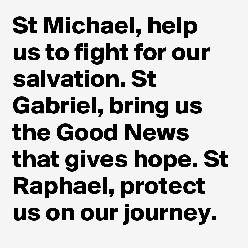 St Michael, help us to fight for our salvation. St Gabriel, bring us the Good News that gives hope. St Raphael, protect us on our journey.