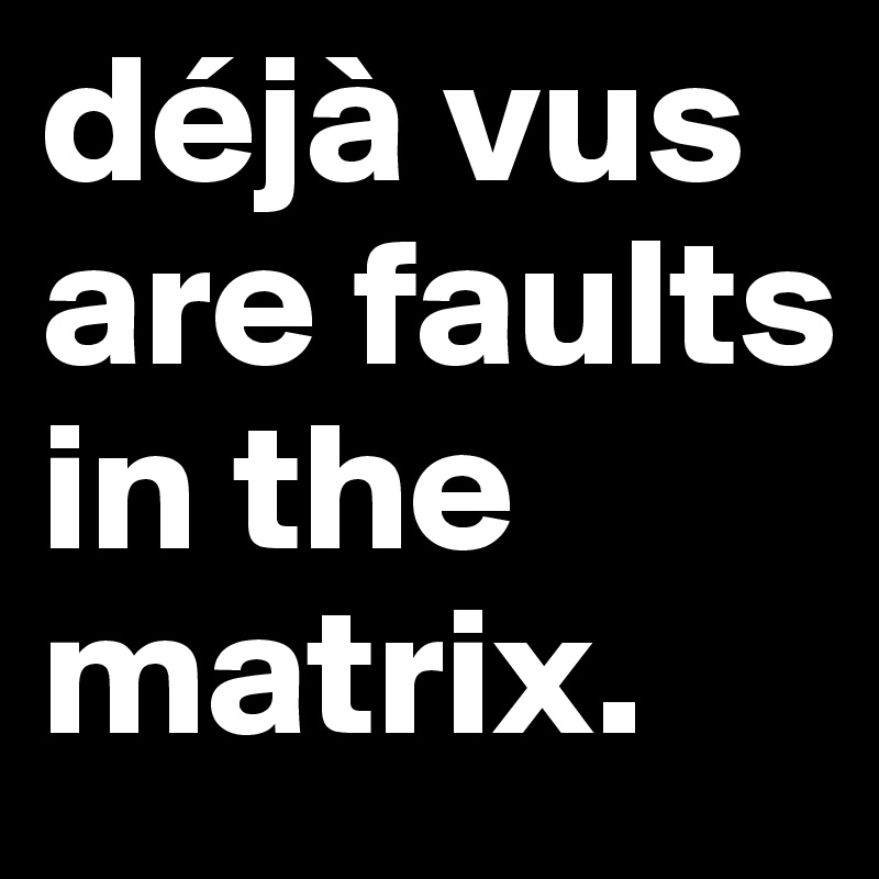déjà vus are faults in the matrix.