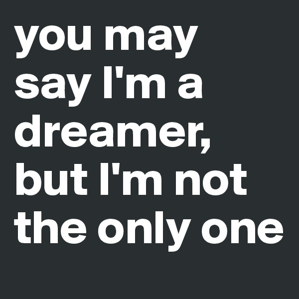 you may say I'm a dreamer, but I'm not the only one
