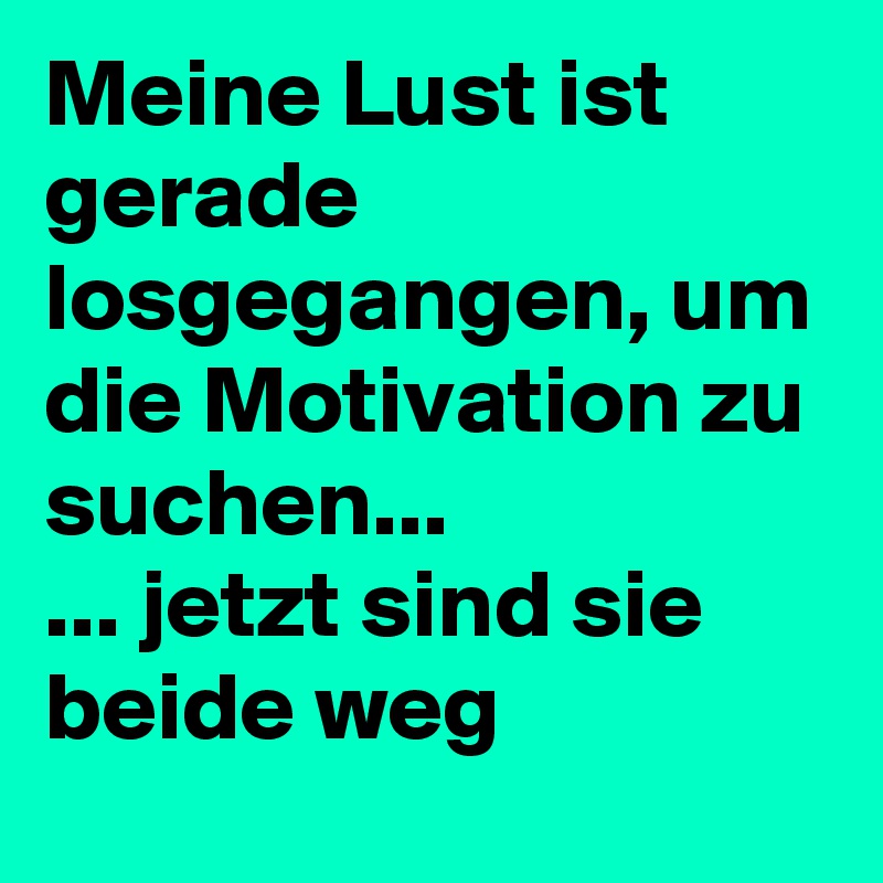 Meine Lust ist gerade losgegangen, um die Motivation zu suchen... 
... jetzt sind sie beide weg