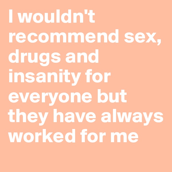 I wouldn't recommend sex, drugs and insanity for everyone but they have always worked for me