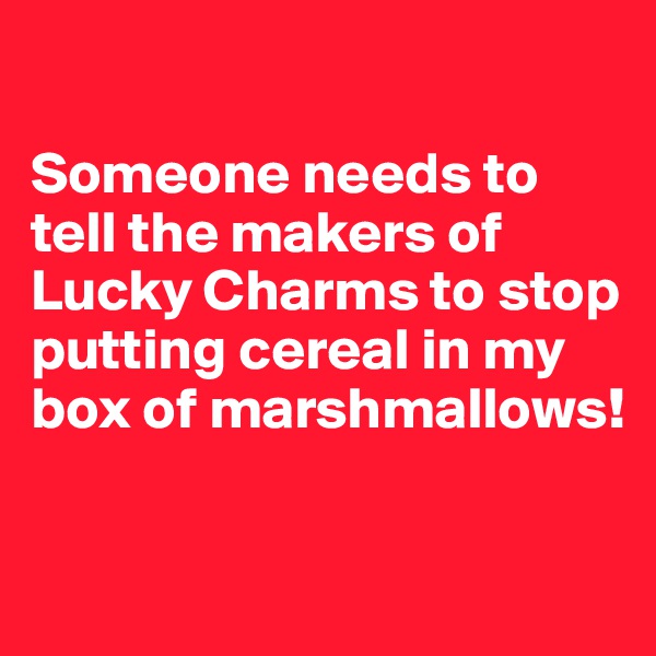 

Someone needs to tell the makers of Lucky Charms to stop putting cereal in my box of marshmallows!

