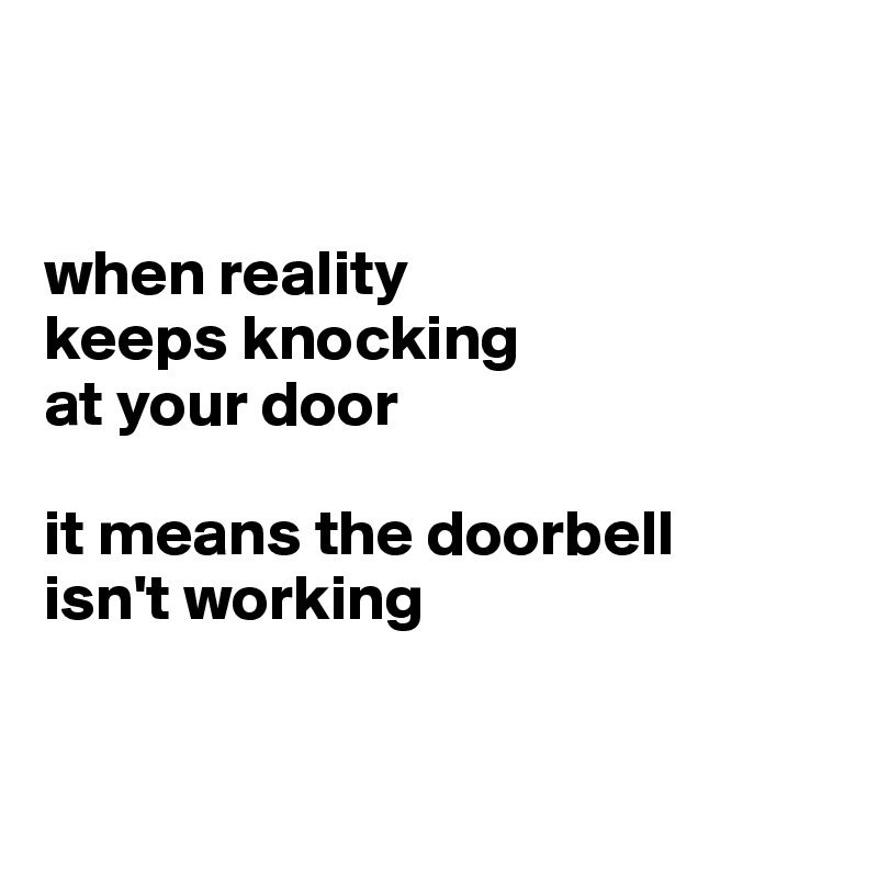 


when reality 
keeps knocking 
at your door

it means the doorbell 
isn't working


