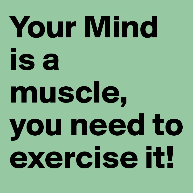 Your Mind is a muscle, you need to exercise it!