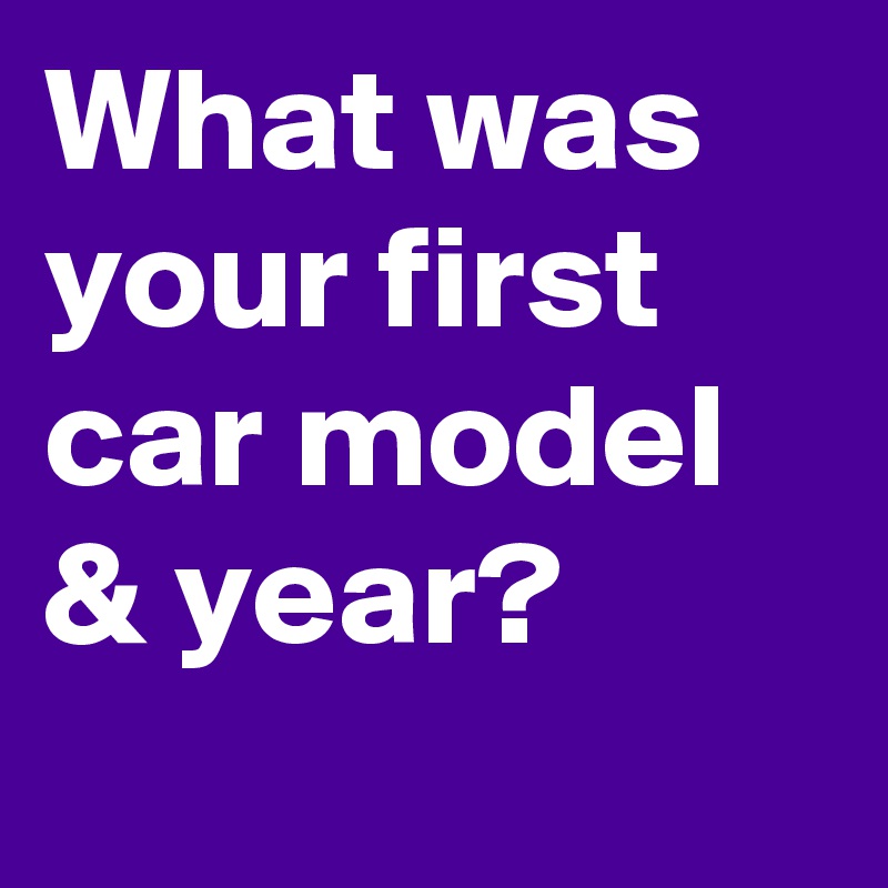 What was your first car model & year?
