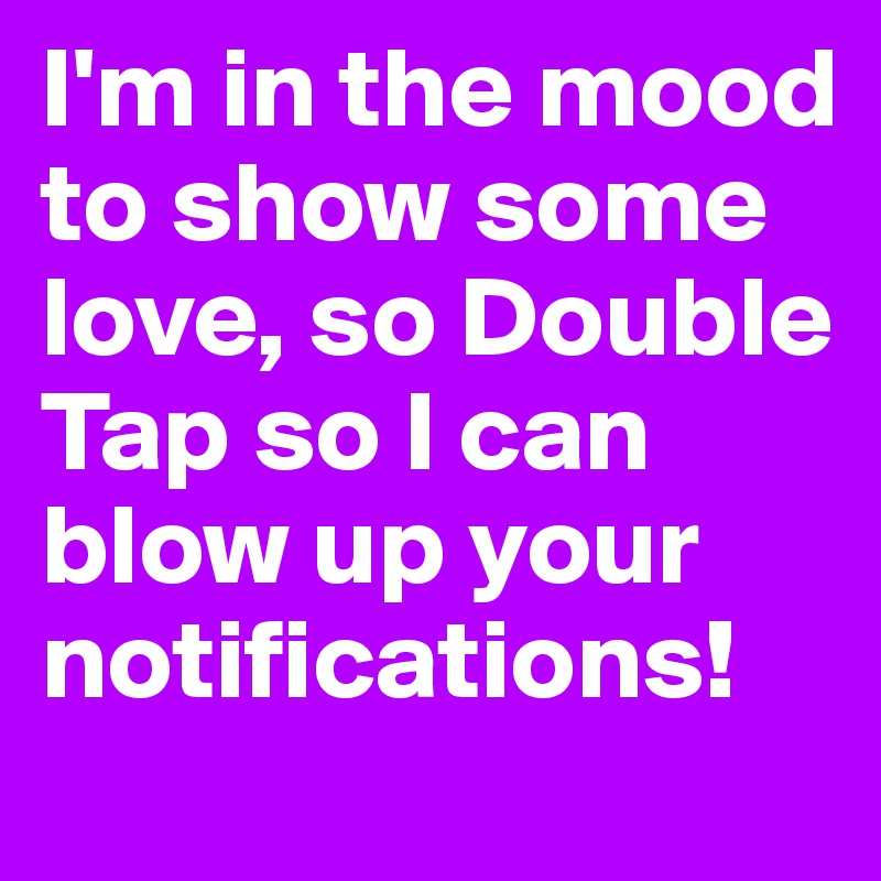 I'm in the mood to show some love, so Double Tap so I can blow up your notifications!