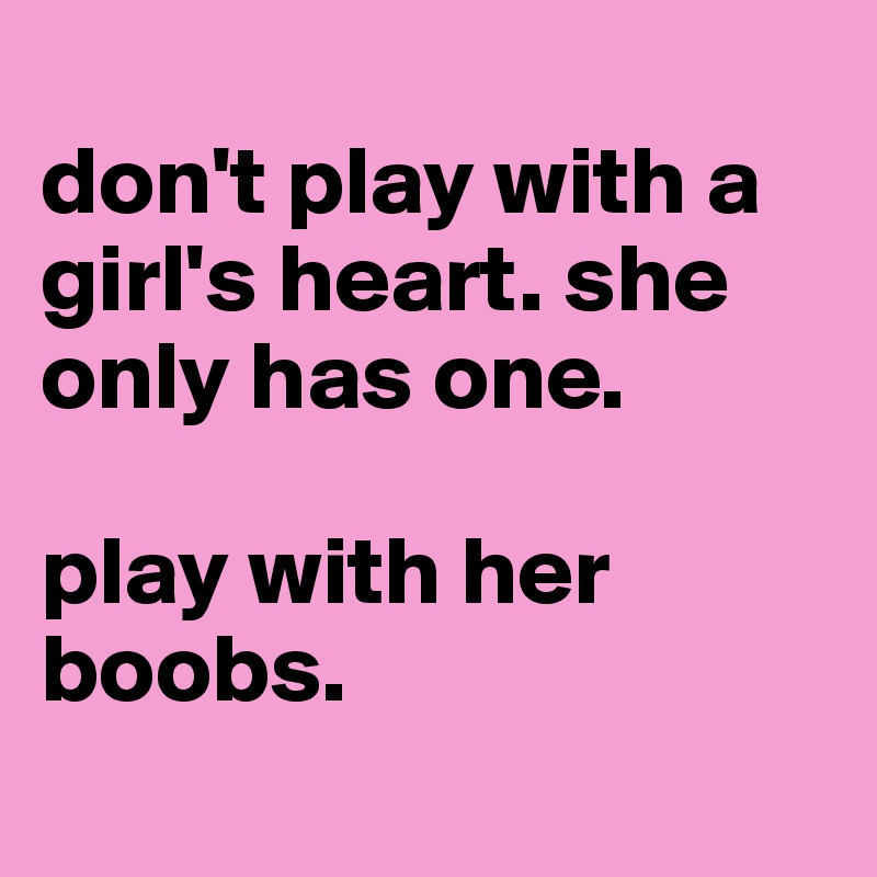 
don't play with a girl's heart. she only has one. 

play with her boobs. 
