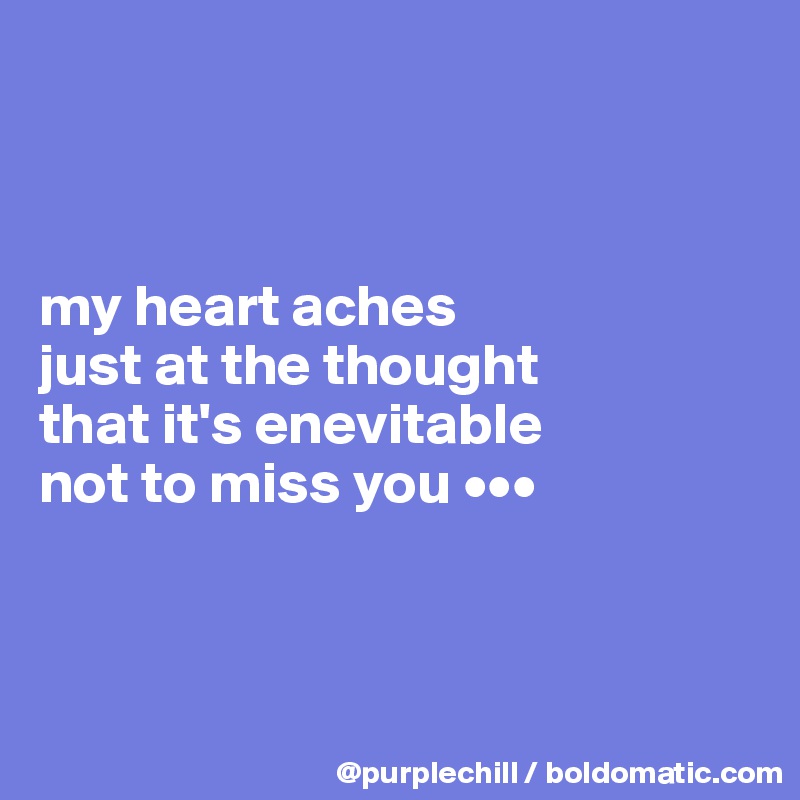 



my heart aches 
just at the thought
that it's enevitable 
not to miss you •••



