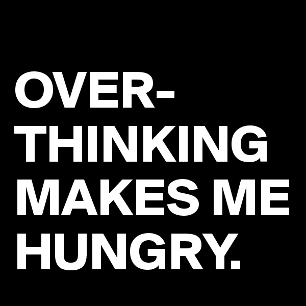 
OVER-
THINKING MAKES ME HUNGRY.
