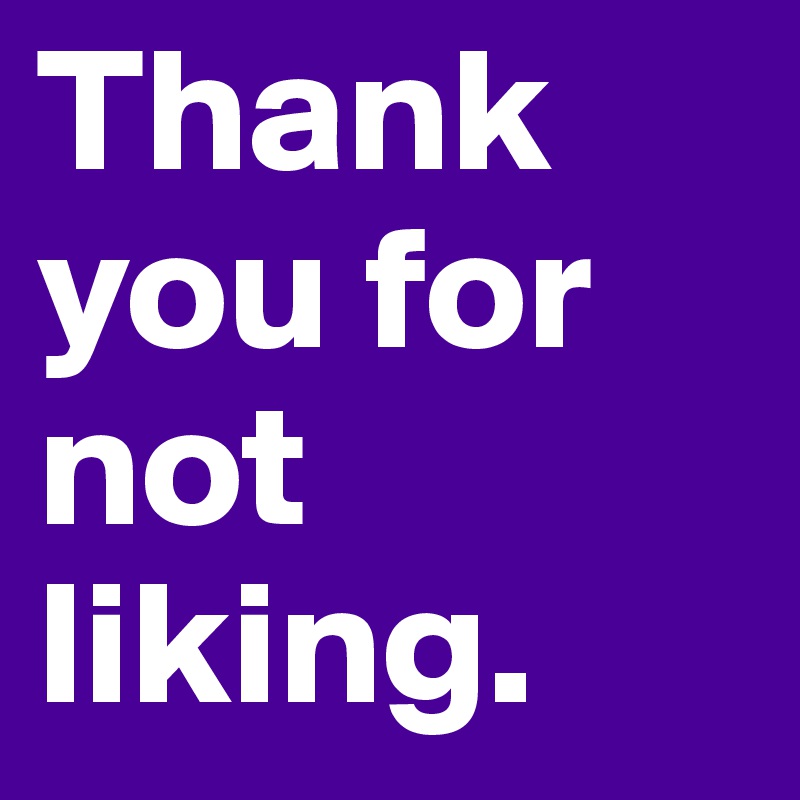 Thank you for not liking. 