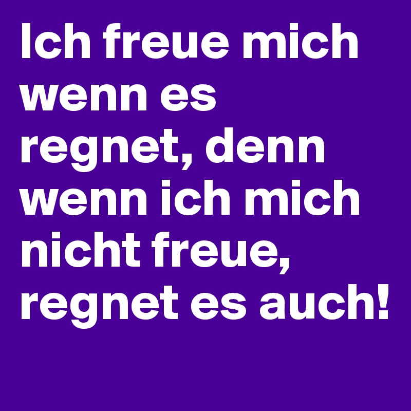 Ich freue mich wenn es regnet, denn wenn ich mich nicht freue, regnet es auch!