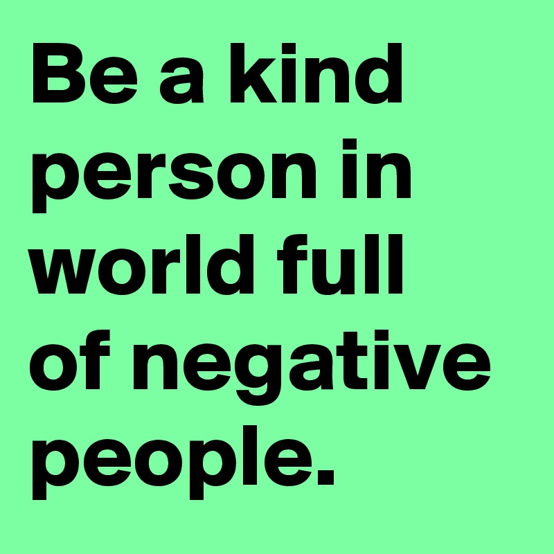 Be a kind person in world full of negative people.