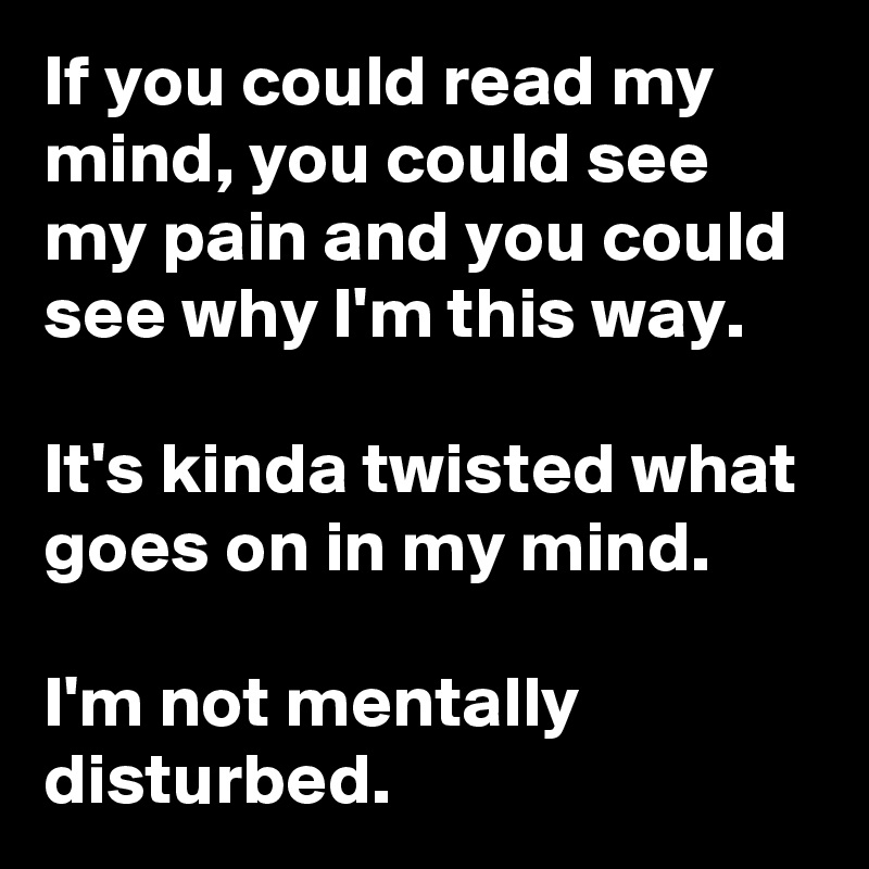 If you could read my mind, you could see my pain and you could see why I'm this way. 

It's kinda twisted what goes on in my mind. 

I'm not mentally disturbed.