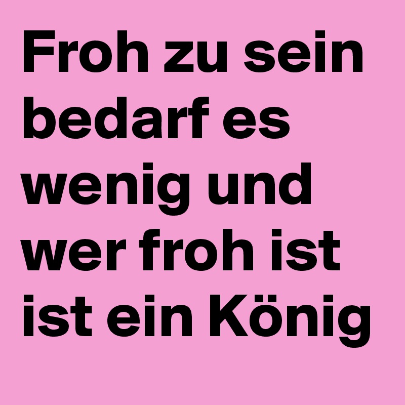 Froh zu sein bedarf es wenig und wer froh ist ist ein König