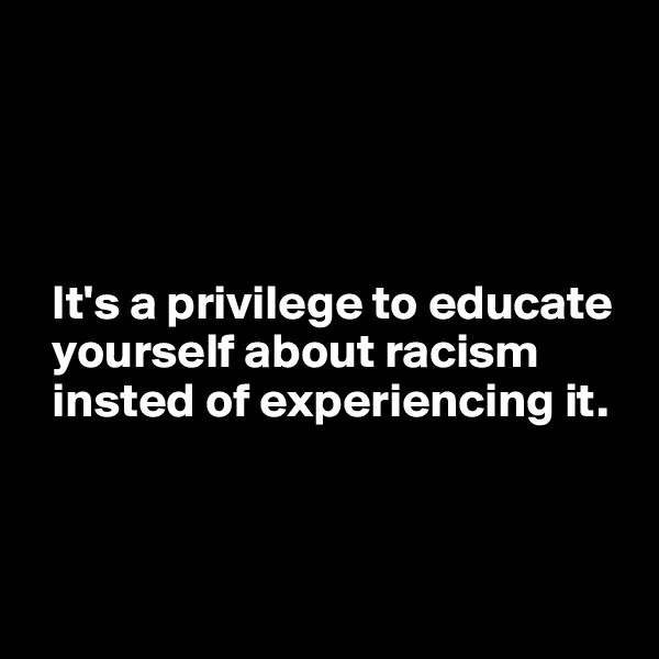 



     
  It's a privilege to educate 
  yourself about racism 
  insted of experiencing it.



