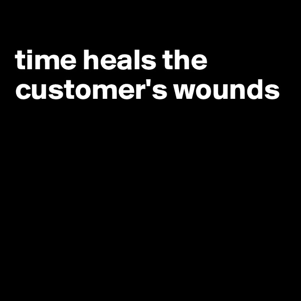 
time heals the customer's wounds





