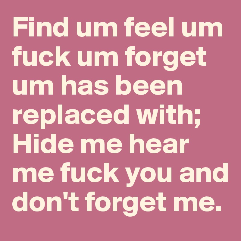 Find um feel um fuck um forget um has been replaced with; Hide me hear me fuck you and don't forget me. 