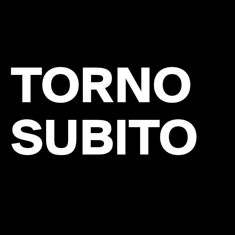 
TORNO
SUBITO    
